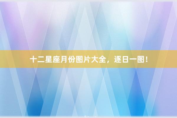 十二星座月份图片大全，逐日一图！