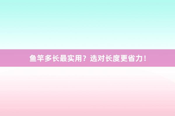 鱼竿多长最实用?选对长度更省力!
