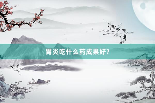 胃炎吃什么药成果好？
