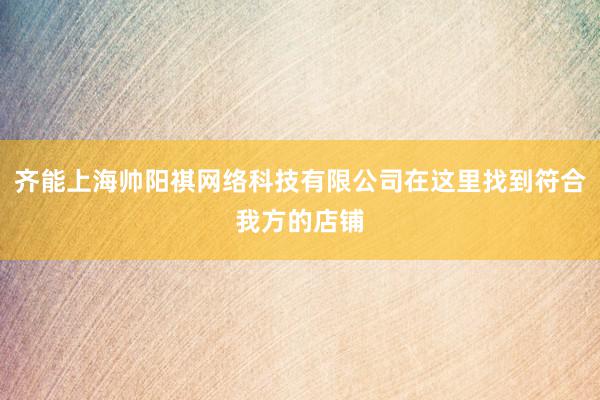 齐能上海帅阳祺网络科技有限公司在这里找到符合我方的店铺