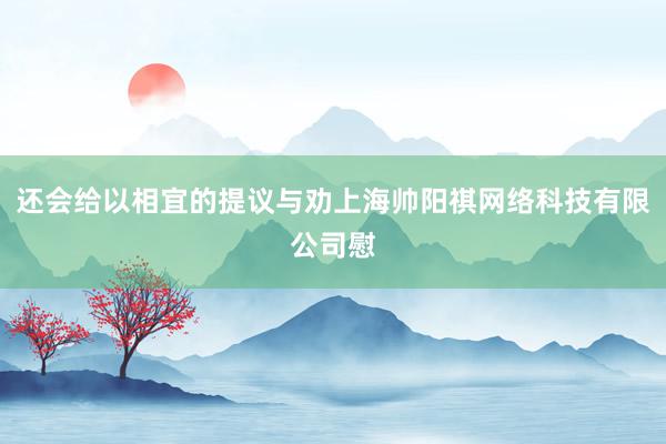 还会给以相宜的提议与劝上海帅阳祺网络科技有限公司慰
