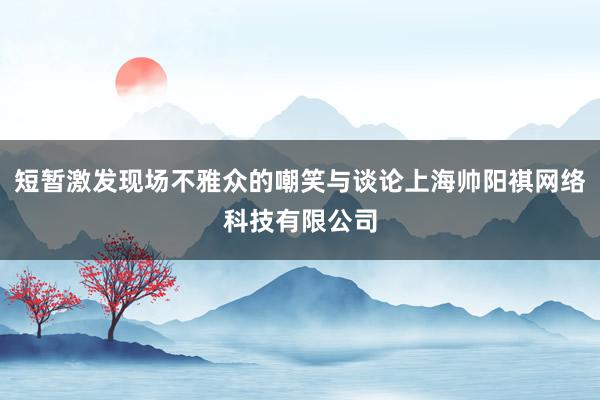 短暂激发现场不雅众的嘲笑与谈论上海帅阳祺网络科技有限公司