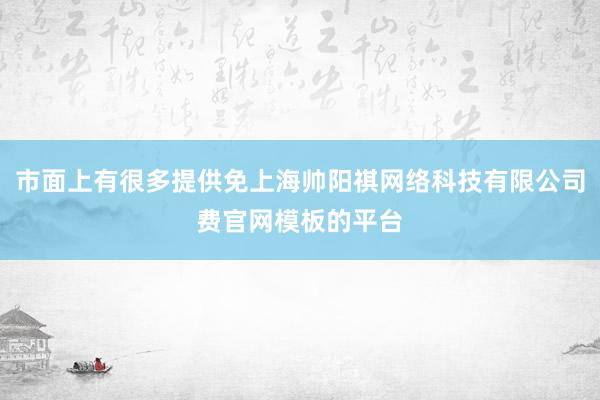 市面上有很多提供免上海帅阳祺网络科技有限公司费官网模板的平台