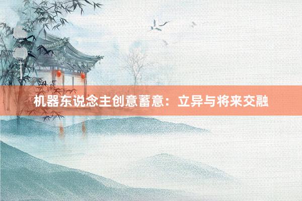 机器东说念主创意蓄意：立异与将来交融